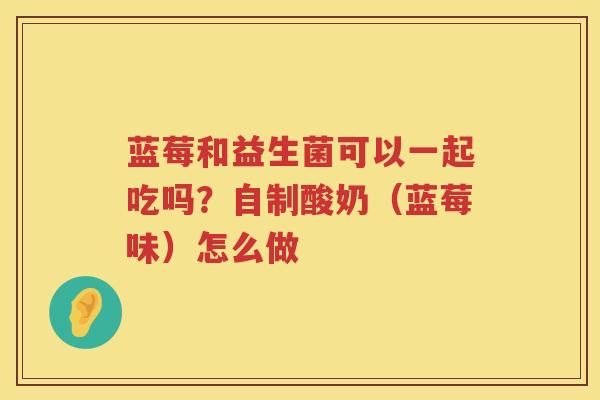蓝莓和益生菌可以一起吃吗？自制酸奶（蓝莓味）怎么做