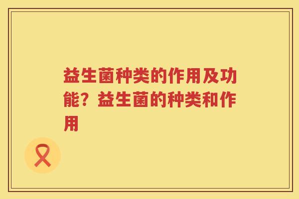 益生菌种类的作用及功能？益生菌的种类和作用
