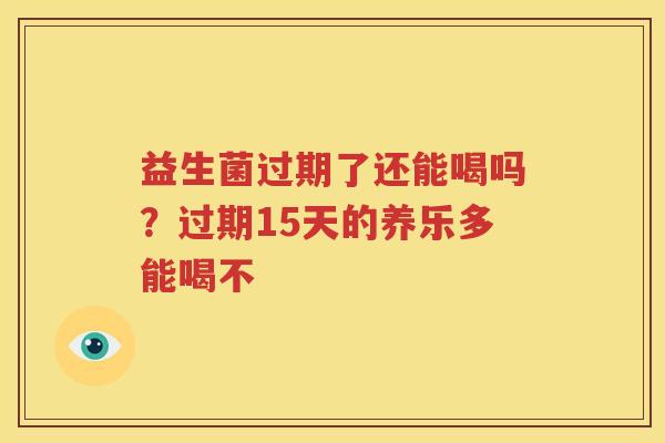 益生菌过期了还能喝吗？过期15天的养乐多能喝不