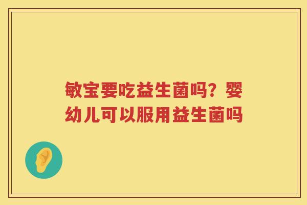 敏宝要吃益生菌吗？婴幼儿可以服用益生菌吗