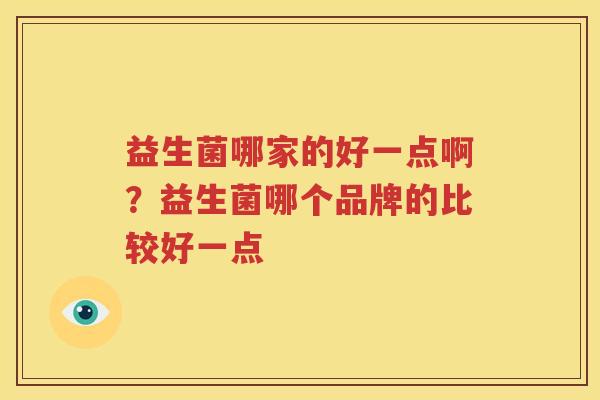 益生菌哪家的好一点啊？益生菌哪个品牌的比较好一点