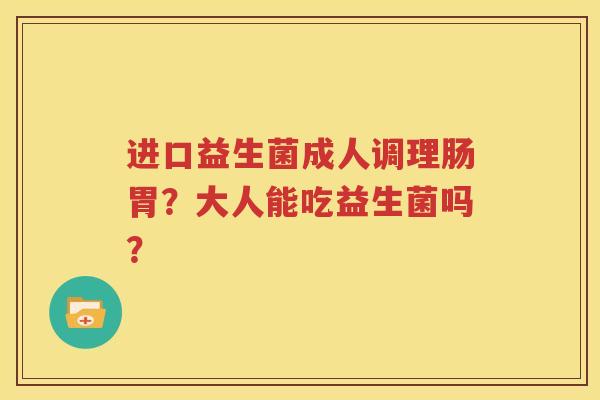 进口益生菌成人调理肠胃？大人能吃益生菌吗？