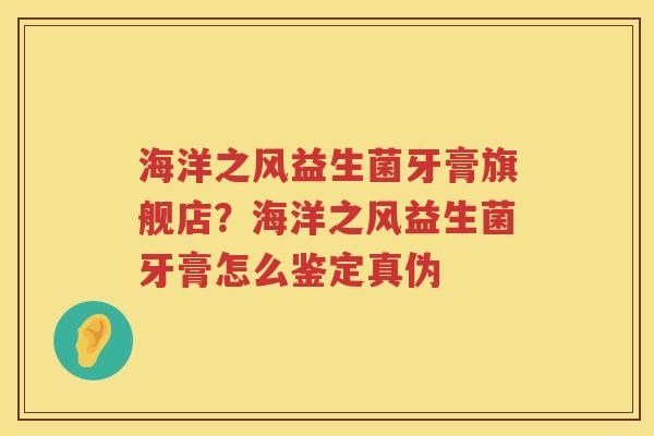 海洋之风益生菌牙膏旗舰店？海洋之风益生菌牙膏怎么鉴定真伪