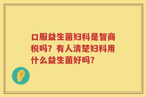 口服益生菌妇科是智商税吗？有人清楚妇科用什么益生菌好吗？