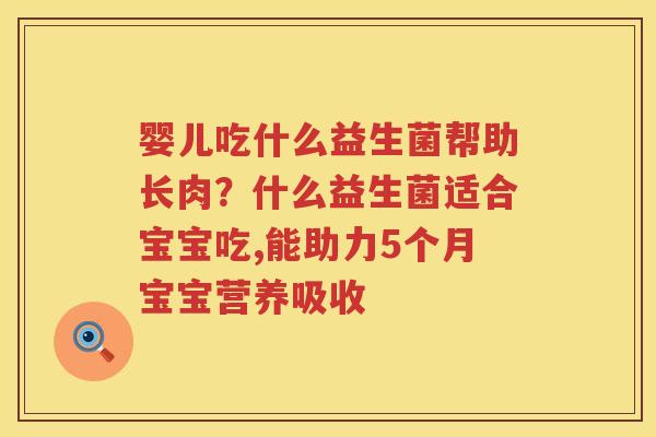 婴儿吃什么益生菌帮助长肉？什么益生菌适合宝宝吃,能助力5个月宝宝营养吸收