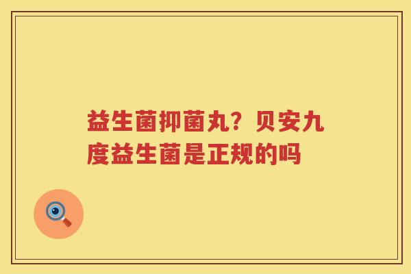 益生菌抑菌丸？贝安九度益生菌是正规的吗