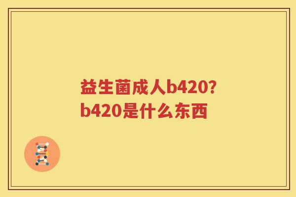 益生菌成人b420？b420是什么东西