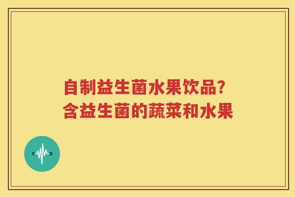 自制益生菌水果饮品？含益生菌的蔬菜和水果