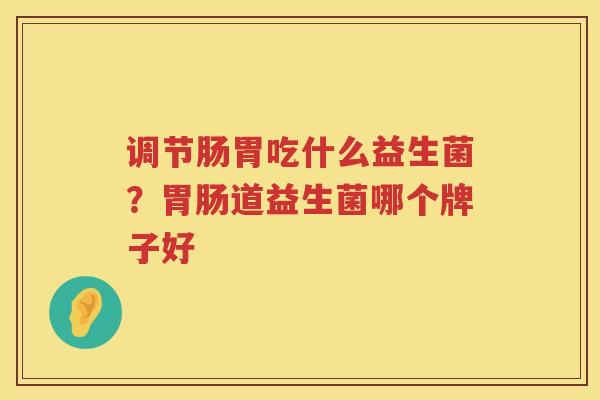 调节肠胃吃什么益生菌？胃肠道益生菌哪个牌子好