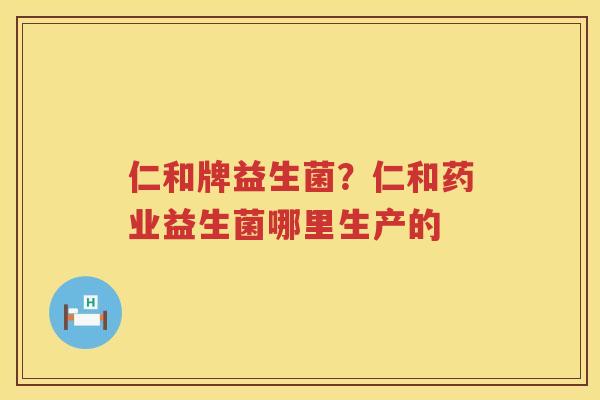 仁和牌益生菌？仁和药业益生菌哪里生产的