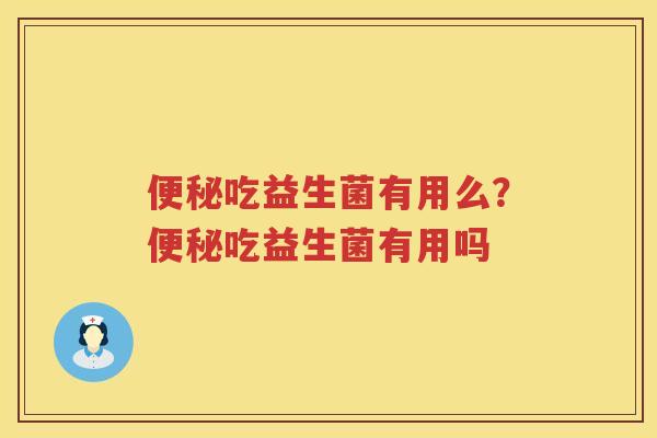 便秘吃益生菌有用么？便秘吃益生菌有用吗