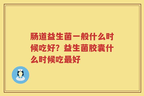 肠道益生菌一般什么时候吃好？益生菌胶囊什么时候吃最好