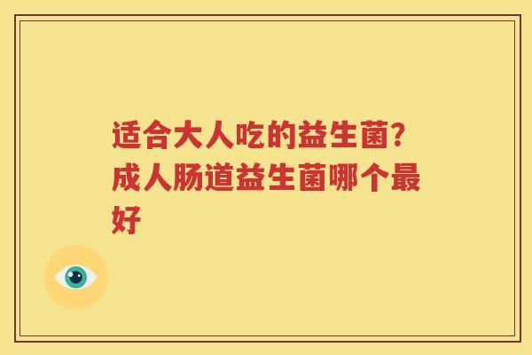 适合大人吃的益生菌？成人肠道益生菌哪个最好