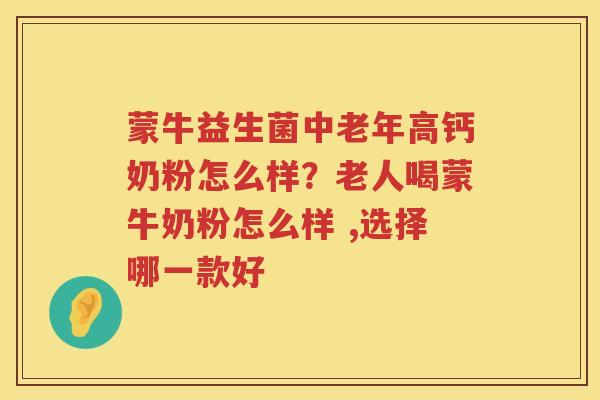 蒙牛益生菌中老年高钙奶粉怎么样？老人喝蒙牛奶粉怎么样 ,选择哪一款好