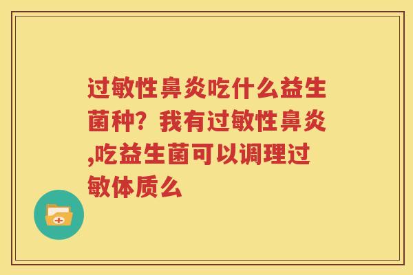过敏性鼻炎吃什么益生菌种？我有过敏性鼻炎,吃益生菌可以调理过敏体质么
