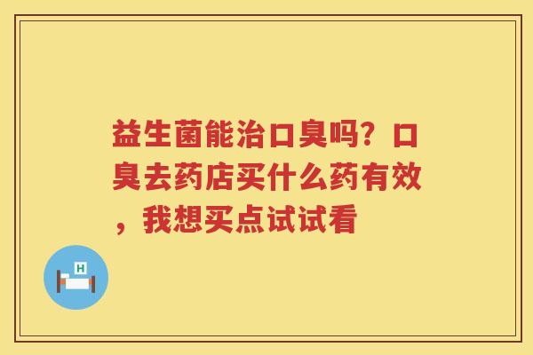 益生菌能治口臭吗？口臭去药店买什么药有效，我想买点试试看