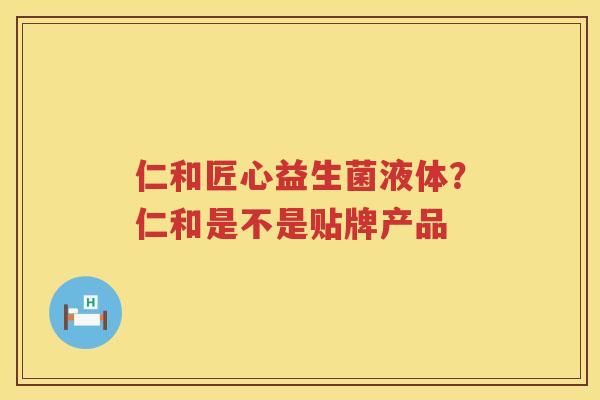 仁和匠心益生菌液体？仁和是不是贴牌产品