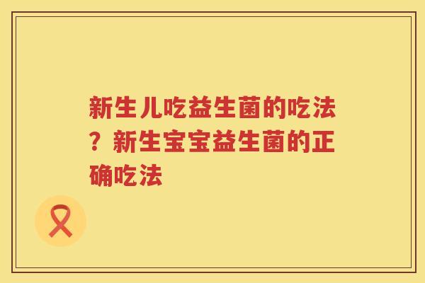 新生儿吃益生菌的吃法？新生宝宝益生菌的正确吃法