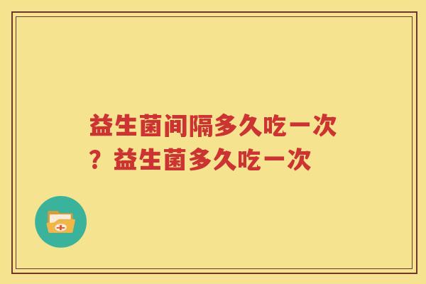 益生菌间隔多久吃一次？益生菌多久吃一次
