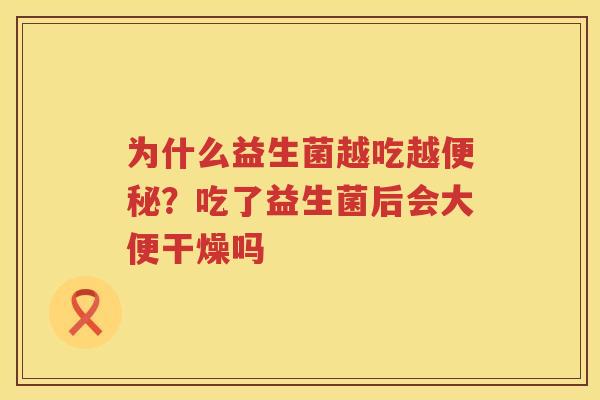 为什么益生菌越吃越便秘？吃了益生菌后会大便干燥吗
