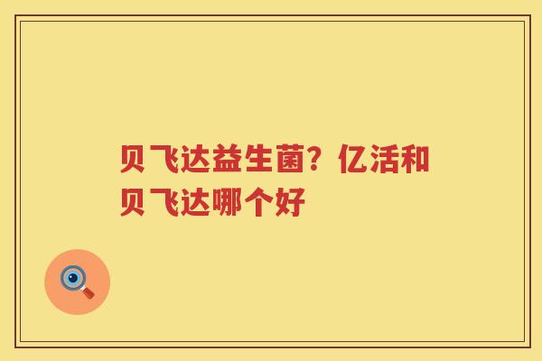 贝飞达益生菌？亿活和贝飞达哪个好