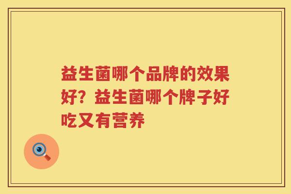 益生菌哪个品牌的效果好？益生菌哪个牌子好吃又有营养