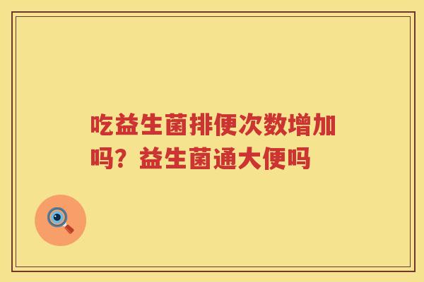 吃益生菌排便次数增加吗？益生菌通大便吗