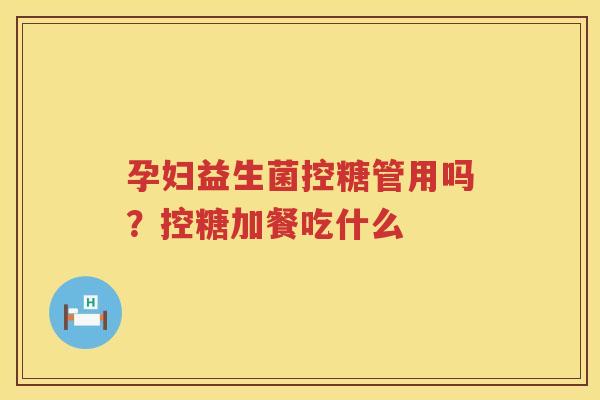 孕妇益生菌控糖管用吗？控糖加餐吃什么