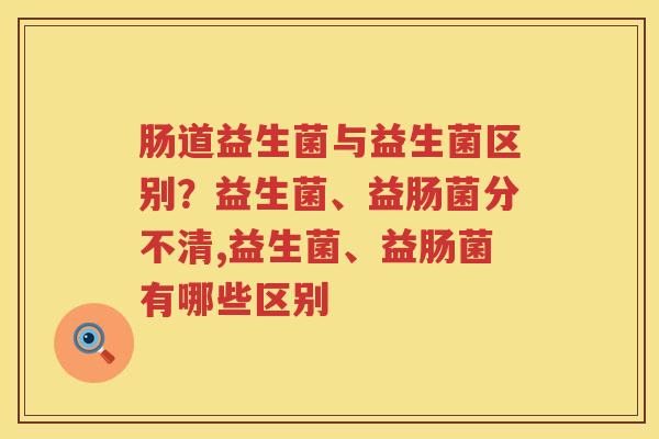 肠道益生菌与益生菌区别？益生菌、益肠菌分不清,益生菌、益肠菌有哪些区别