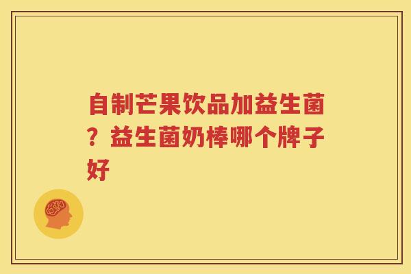 自制芒果饮品加益生菌？益生菌奶棒哪个牌子好