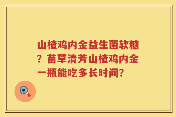 山楂鸡内金益生菌软糖？苗草清芳山楂鸡内金一瓶能吃多长时间？