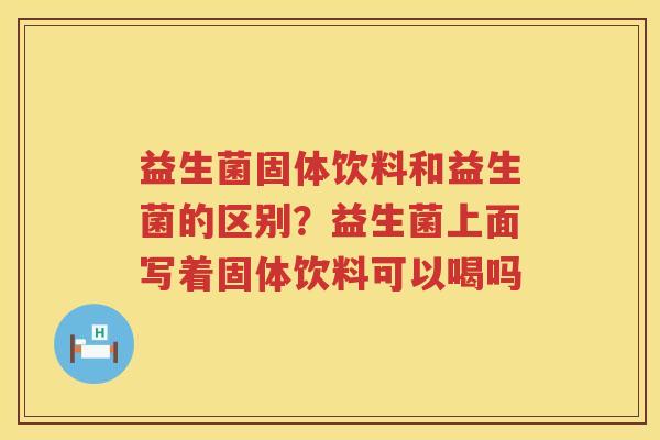 益生菌固体饮料和益生菌的区别？益生菌上面写着固体饮料可以喝吗