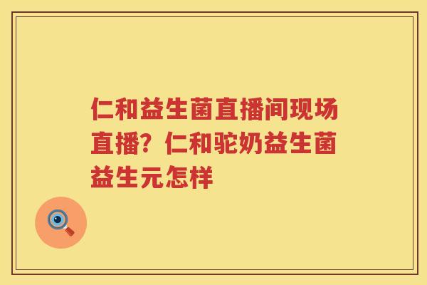 仁和益生菌直播间现场直播？仁和驼奶益生菌益生元怎样