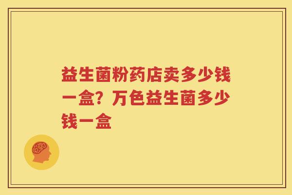 益生菌粉药店卖多少钱一盒？万色益生菌多少钱一盒