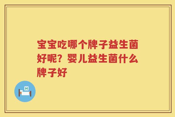 宝宝吃哪个牌子益生菌好呢？婴儿益生菌什么牌子好