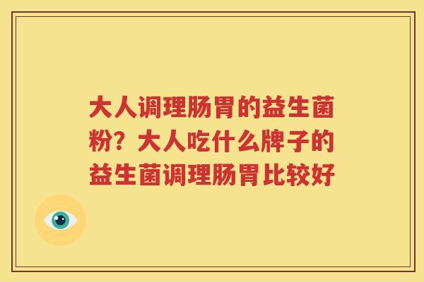 大人调理肠胃的益生菌粉？大人吃什么牌子的益生菌调理肠胃比较好
