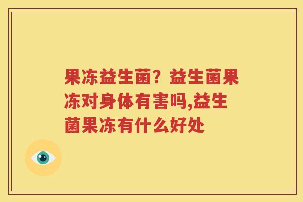 果冻益生菌？益生菌果冻对身体有害吗,益生菌果冻有什么好处