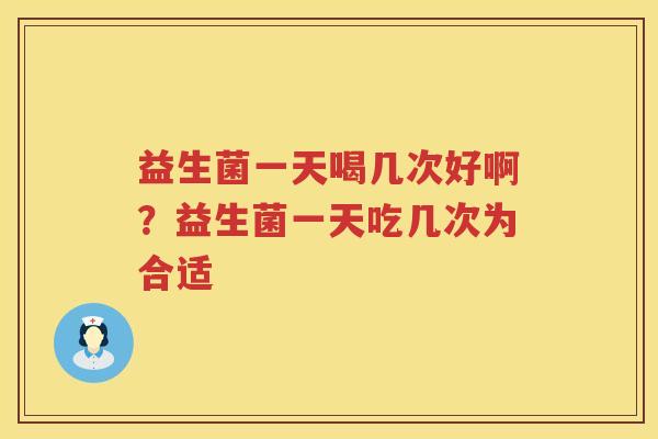 益生菌一天喝几次好啊？益生菌一天吃几次为合适