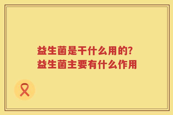 益生菌是干什么用的？益生菌主要有什么作用