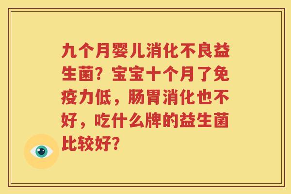 九个月婴儿消化不良益生菌？宝宝十个月了免疫力低，肠胃消化也不好，吃什么牌的益生菌比较好？