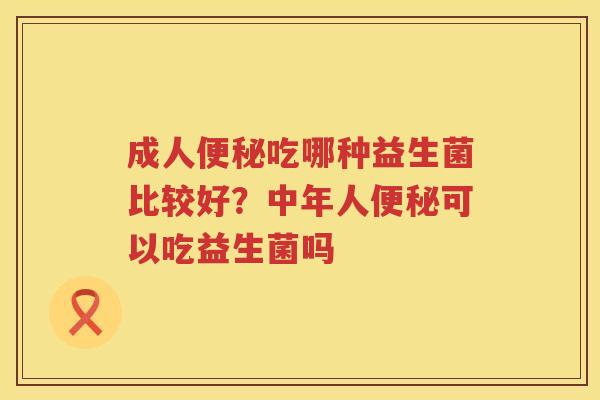 成人便秘吃哪种益生菌比较好？中年人便秘可以吃益生菌吗
