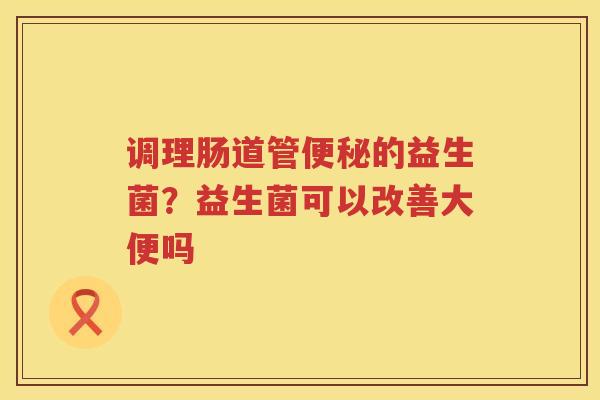 调理肠道管便秘的益生菌？益生菌可以改善大便吗