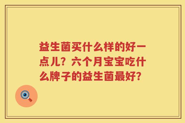 益生菌买什么样的好一点儿？六个月宝宝吃什么牌子的益生菌最好？