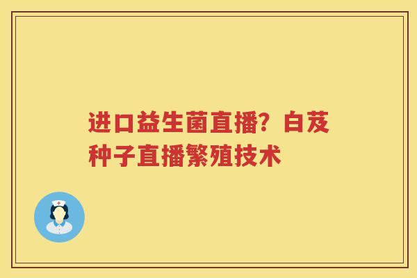 进口益生菌直播？白芨种子直播繁殖技术