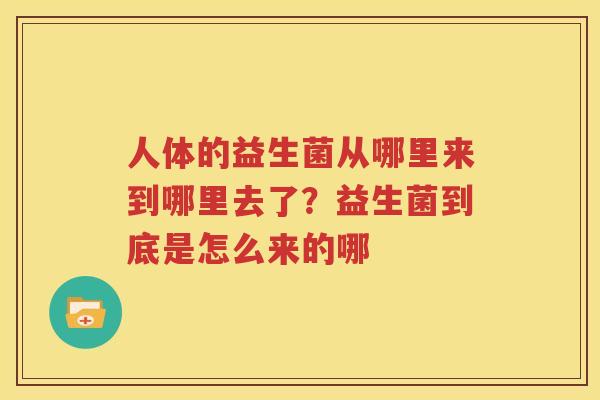 人体的益生菌从哪里来到哪里去了？益生菌到底是怎么来的哪