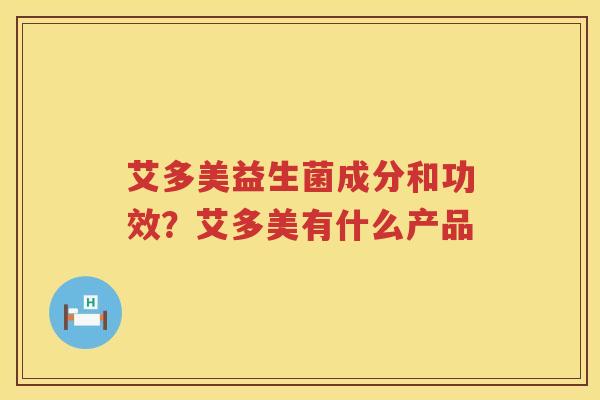 艾多美益生菌成分和功效？艾多美有什么产品