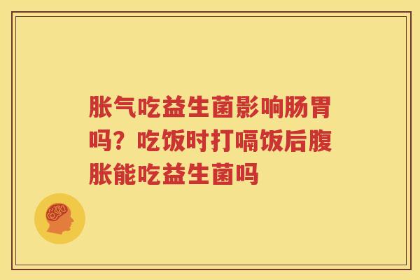 胀气吃益生菌影响肠胃吗？吃饭时打嗝饭后腹胀能吃益生菌吗