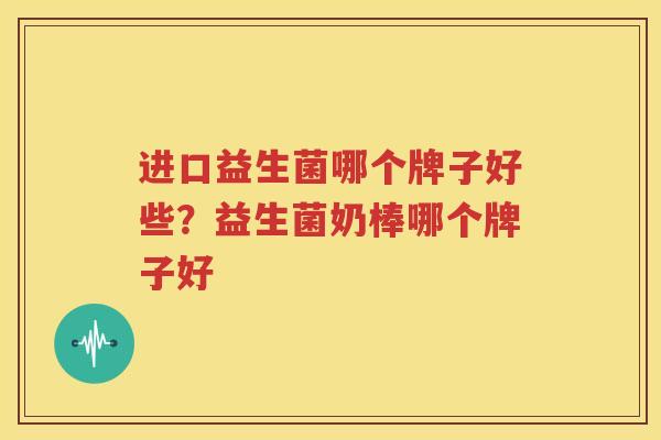 进口益生菌哪个牌子好些？益生菌奶棒哪个牌子好