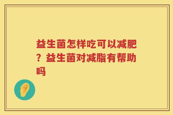 益生菌怎样吃可以减肥？益生菌对减脂有帮助吗