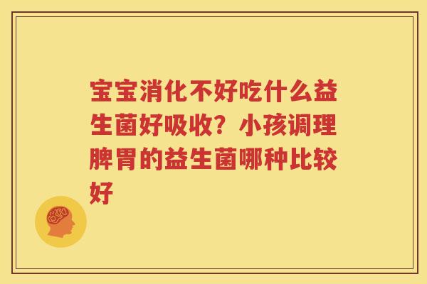 宝宝消化不好吃什么益生菌好吸收？小孩调理脾胃的益生菌哪种比较好
